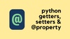 Python Getters, Setters and @property Decorator